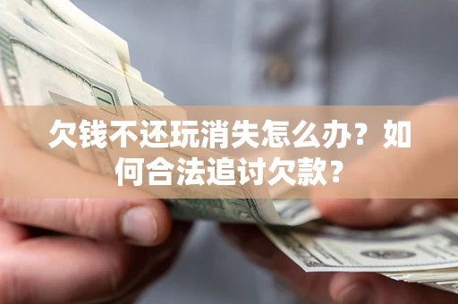 北京欠钱不还玩消失怎么办？如何合法追讨欠款？