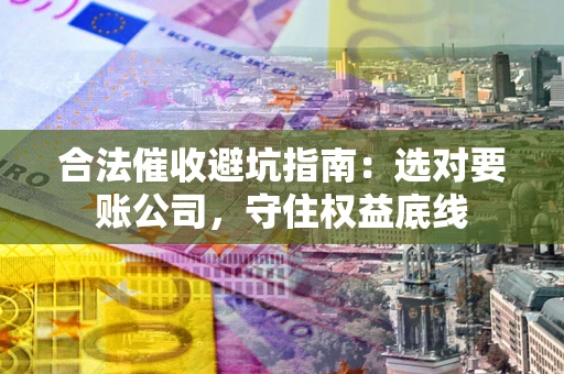 北京合法催收避坑指南：选对要账公司，守住权益底线