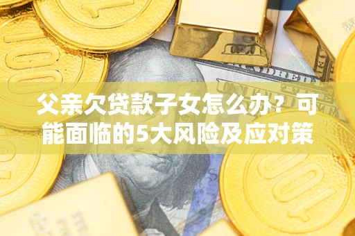 北京父亲欠贷款子女怎么办?可能面临的5大风险及应对策略 北京父亲欠贷款子女怎么办?可能面临的5大风险及应对策略