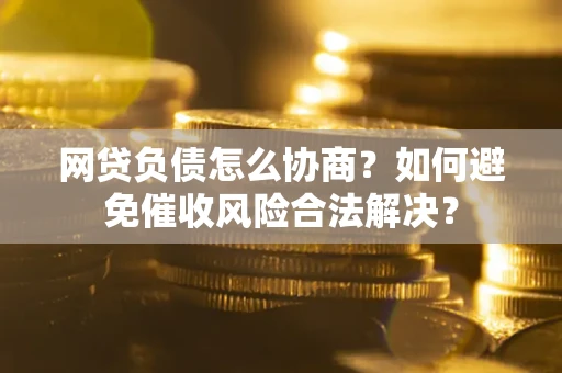 北京网贷负债怎么协商？如何避免催收风险合法解决？