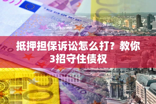北京抵押担保诉讼怎么打？教你3招守住债权