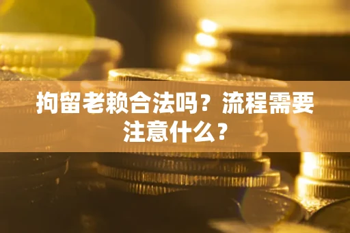 北京拘留老赖合法吗？流程需要注意什么？