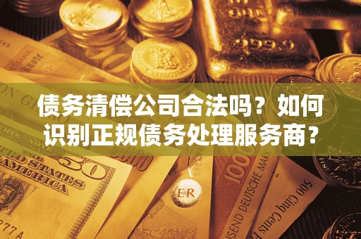 北京债务清偿公司合法吗？如何识别正规债务处理服务商？