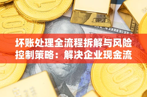 北京坏账处理全流程拆解与风险控制策略：解决企业现金流顽疾的实战指南