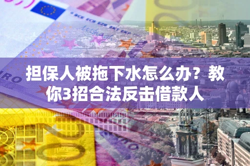 北京担保人被拖下水怎么办？教你3招合法反击借款人