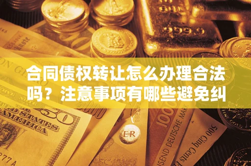 北京合同债权转让怎么办理合法吗？注意事项有哪些避免纠纷？