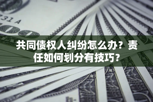 北京共同债权人纠纷怎么办？责任如何划分有技巧？