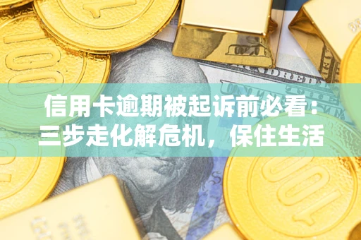 北京信用卡逾期被起诉前必看：三步走化解危机，保住生活尊严