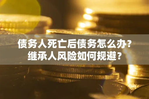 北京债务人死亡后债务怎么办？继承人风险如何规避？
