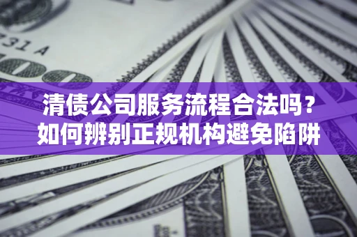 北京清债公司服务流程合法吗？如何辨别正规机构避免陷阱？