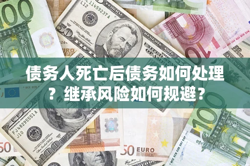 北京债务人死亡后债务如何处理？继承风险如何规避？