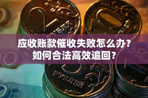 北京应收账款催收失败怎么办？如何合法高效追回？