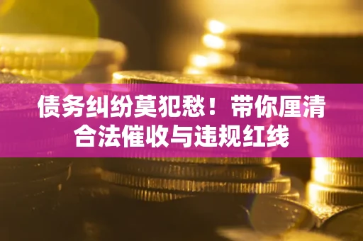 北京债务纠纷莫犯愁！带你厘清合法催收与违规红线