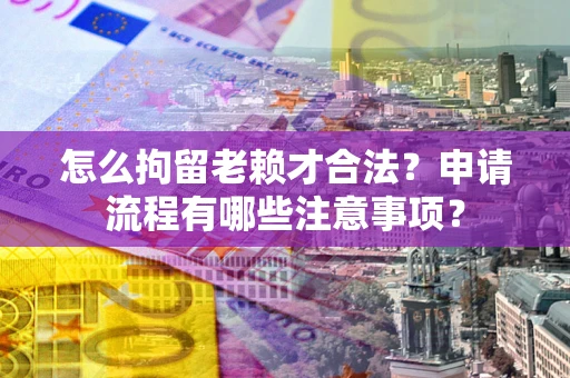 北京怎么拘留老赖才合法？申请流程有哪些注意事项？