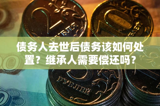 北京债务人去世后债务该如何处置？继承人需要偿还吗？