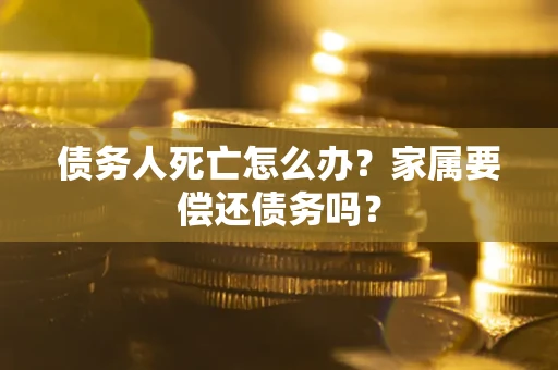 北京债务人死亡怎么办？家属要偿还债务吗？