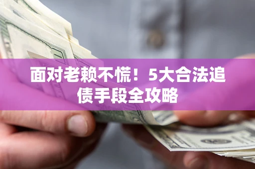 北京面对老赖不慌！5大合法追债手段全攻略