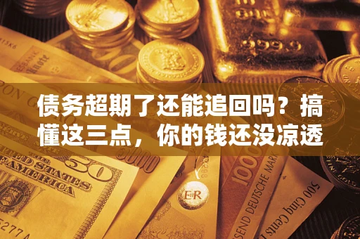 北京债务超期了还能追回吗？搞懂这三点，你的钱还没凉透