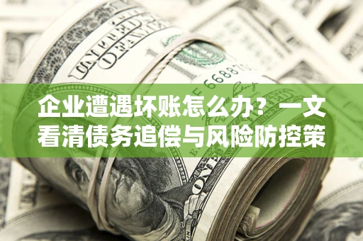北京企业遭遇坏账怎么办？一文看清债务追偿与风险防控策略