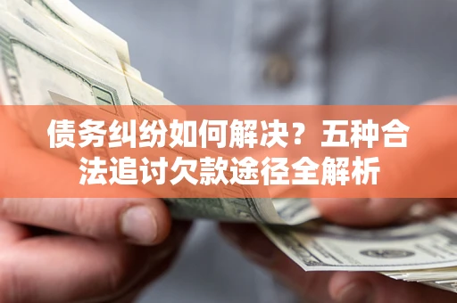 北京债务纠纷如何解决？五种合法追讨欠款途径全解析