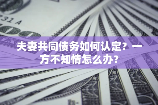 北京夫妻共同债务如何认定？一方不知情怎么办？