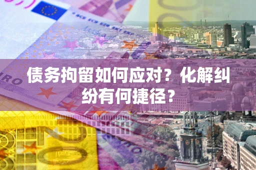 北京债务拘留如何应对？化解纠纷有何捷径？