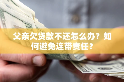 北京父亲欠贷款不还怎么办？如何避免连带责任？