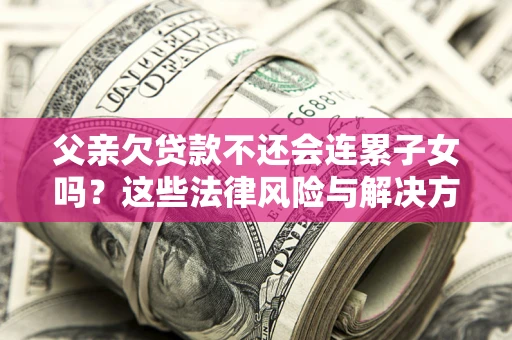 北京父亲欠贷款不还会连累子女吗？这些法律风险与解决方法要早知道！