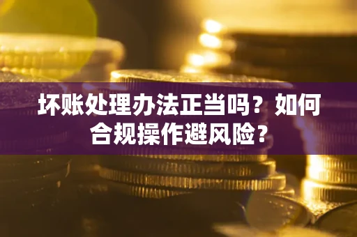 北京坏账处理办法正当吗？如何合规操作避风险？