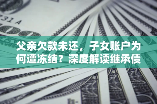 北京父亲欠款未还，子女账户为何遭冻结？深度解读继承债务迷局
