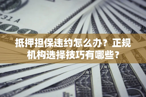 北京抵押担保违约怎么办？正规机构选择技巧有哪些？