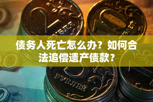 北京债务人死亡怎么办？如何合法追偿遗产债款？