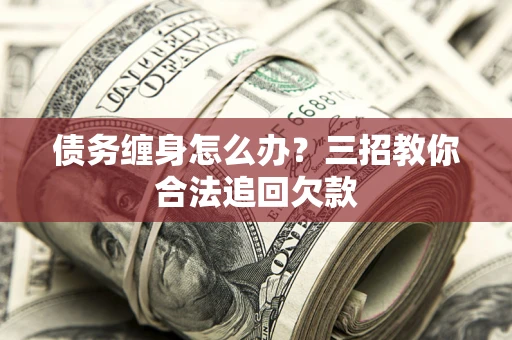 北京债务缠身怎么办？三招教你合法追回欠款