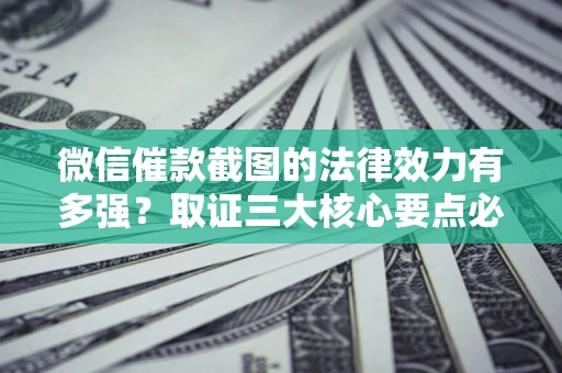 北京微信催款截图的法律效力有多强？取证三大核心要点必须知道！