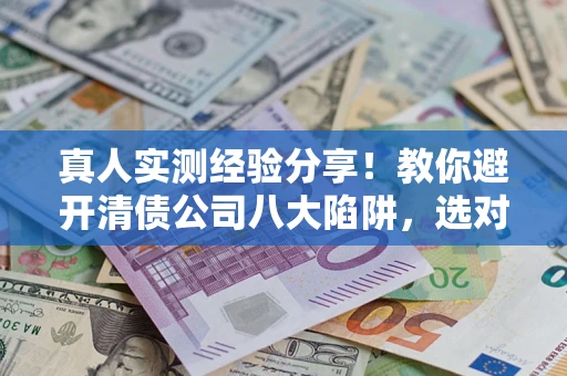 北京真人实测经验分享！教你避开清债公司八大陷阱，选对机构少走十年弯路