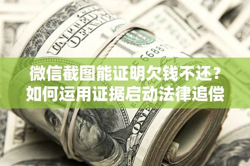 北京微信截图能证明欠钱不还？如何运用证据启动法律追偿程序？