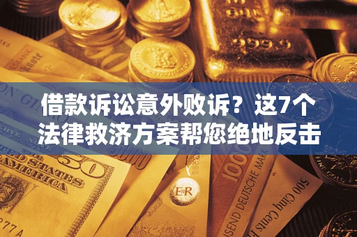 北京借款诉讼意外败诉？这7个法律救济方案帮您绝地反击！