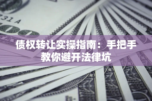 北京债权转让实操指南：手把手教你避开法律坑