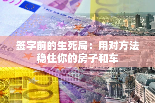 北京签字前的生死局：用对方法稳住你的房子和车