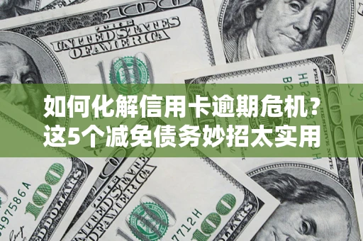 北京如何化解信用卡逾期危机？这5个减免债务妙招太实用