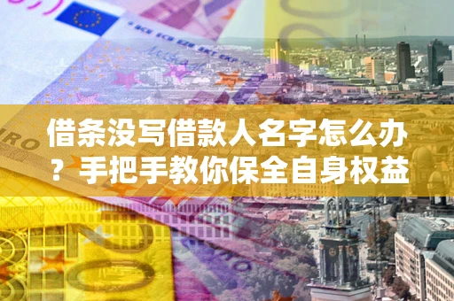 北京借条没写借款人名字怎么办？手把手教你保全自身权益