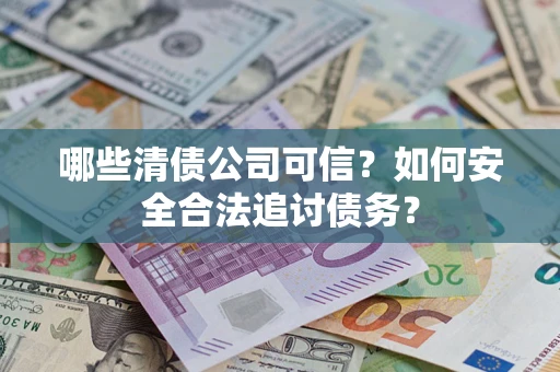 北京哪些清债公司可信？如何安全合法追讨债务？