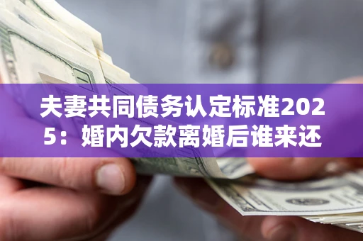 北京夫妻共同债务认定标准2025:婚内欠款离婚后谁来还? 北京夫妻共同债务认定标准2025:婚内欠款离婚后谁来还?