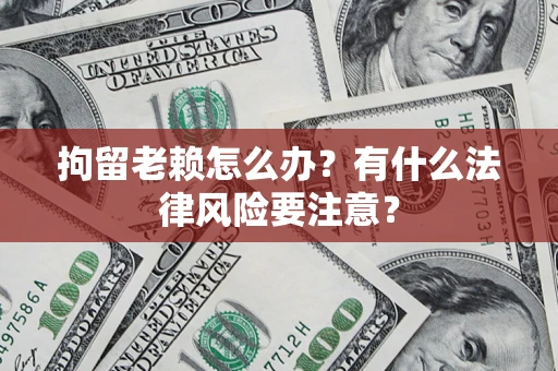 北京拘留老赖怎么办？有什么法律风险要注意？