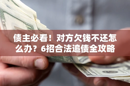 北京债主必看！对方欠钱不还怎么办？6招合法追债全攻略