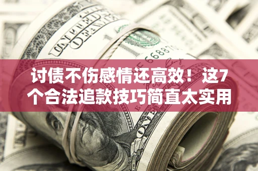北京讨债不伤感情还高效！这7个合法追款技巧简直太实用