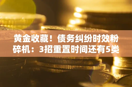 北京黄金收藏！债务纠纷时效粉碎机：3招重置时间还有5类不设年限的特殊债务