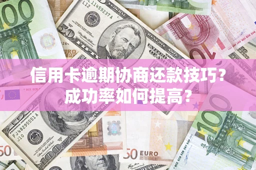 北京信用卡逾期协商还款技巧？成功率如何提高？