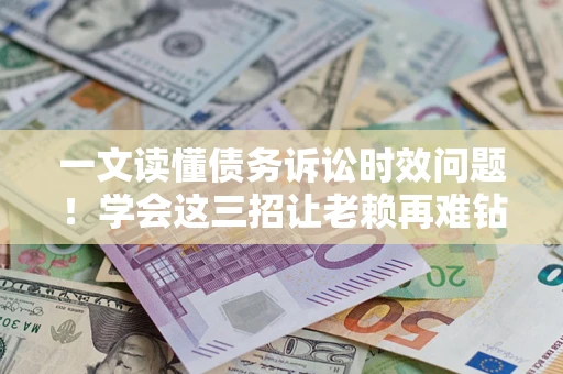 北京一文读懂债务诉讼时效问题！学会这三招让老赖再难钻空子
