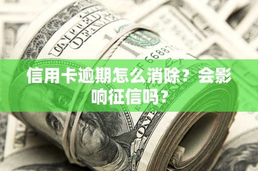 北京信用卡逾期怎么消除？会影响征信吗？